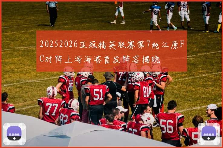 20252026亚冠精英联赛第7轮江原FC对阵上海海港首发阵容揭晓