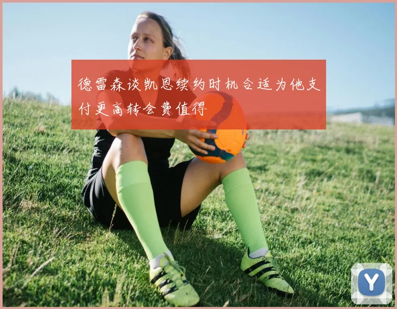 德雷森谈凯恩续约时机合适为他支付更高转会费值得