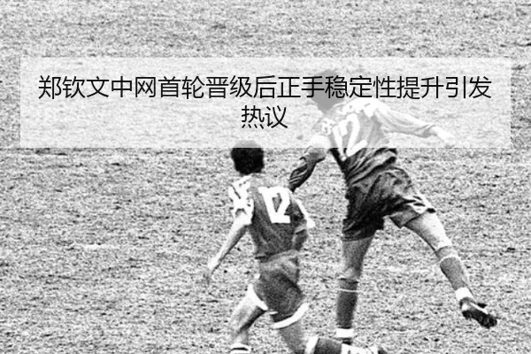 郑钦文中网首轮晋级后正手稳定性提升引发热议（kaiyun）